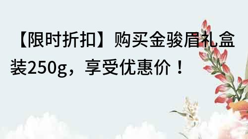 【限时折扣】购买金骏眉礼盒装250g，享受优惠价！