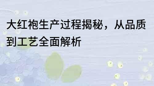 大红袍生产过程揭秘，从品质到工艺全面解析