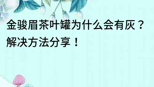 金骏眉茶叶罐为什么会有灰？解决方法分享！