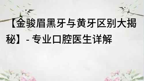 【金骏眉黑牙与黄牙区别大揭秘】- 专业口腔医生详解