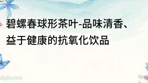 碧螺春球形茶叶-品味清香、益于健康的抗氧化饮品