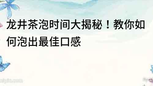 龙井茶泡时间大揭秘！教你如何泡出最佳口感