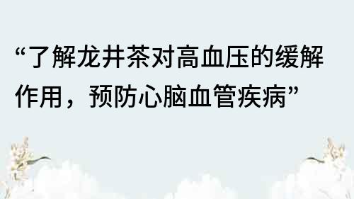 “了解龙井茶对高血压的缓解作用，预防心脑血管疾病”