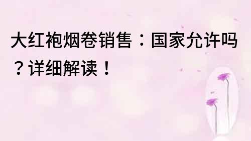 大红袍烟卷销售：国家允许吗？详细解读！