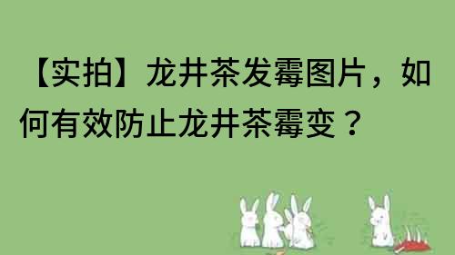 【实拍】龙井茶发霉图片，如何有效防止龙井茶霉变？