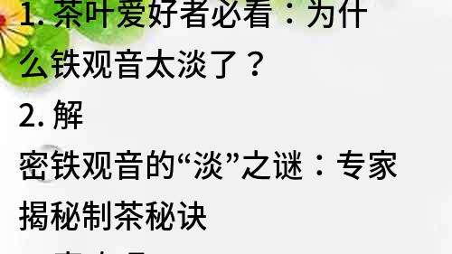 1. 茶叶爱好者必看：为什么铁观音太淡了？
2. 解密铁观音的“淡”之谜：专家揭秘制茶秘诀
3. 喜欢喝铁观音？这些方法让你的茶更有味道
4. 从口感到营养，铁观音的淡与浓之间有何不同？
5. 铁观音太淡？试试这些调制方法让茶香四溢