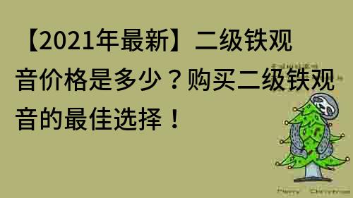 【2021年最新】二级铁观音价格是多少？购买二级铁观音的最佳选择！