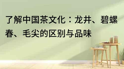 了解中国茶文化：龙井、碧螺春、毛尖的区别与品味