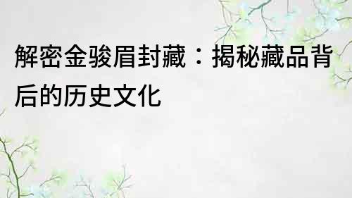 解密金骏眉封藏：揭秘藏品背后的历史文化