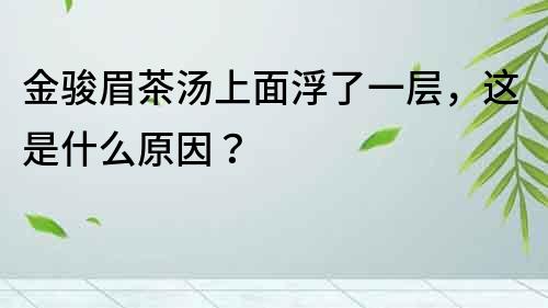 金骏眉茶汤上面浮了一层，这是什么原因？