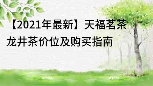 【2021年最新】天福茗茶龙井茶价位及购买指南