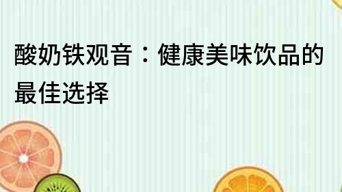 酸奶铁观音：健康美味饮品的最佳选择