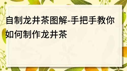 自制龙井茶图解-手把手教你如何制作龙井茶