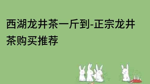 西湖龙井茶一斤到-正宗龙井茶购买推荐