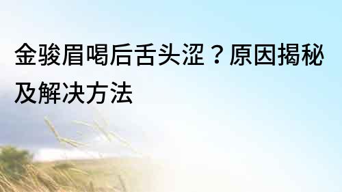 金骏眉喝后舌头涩？原因揭秘及解决方法