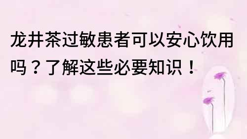 龙井茶过敏患者可以安心饮用吗？了解这些必要知识！