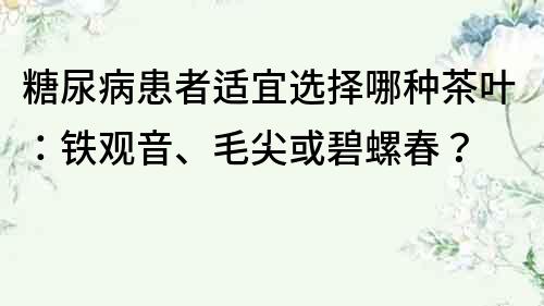 糖尿病患者适宜选择哪种茶叶：铁观音、毛尖或碧螺春？