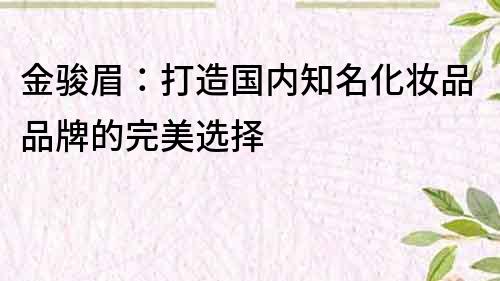 金骏眉：打造国内知名化妆品品牌的完美选择