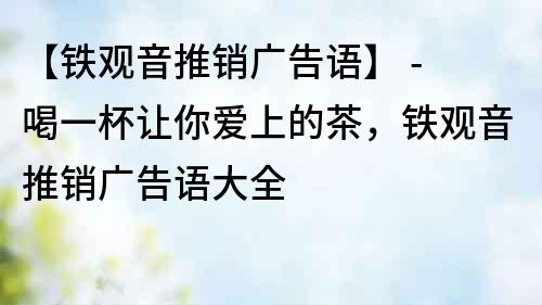 【铁观音推销广告语】 - 喝一杯让你爱上的茶，铁观音推销广告语大全