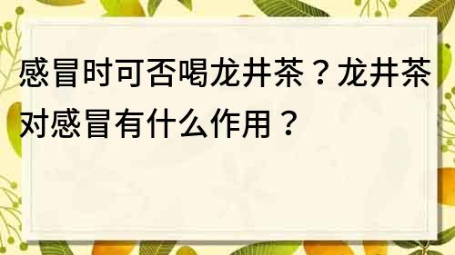 感冒时可否喝龙井茶？龙井茶对感冒有什么作用？