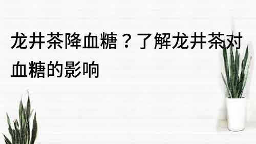 龙井茶降血糖？了解龙井茶对血糖的影响