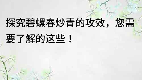 探究碧螺春炒青的攻效，您需要了解的这些！