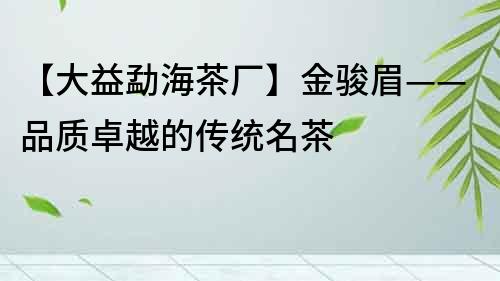 【大益勐海茶厂】金骏眉——品质卓越的传统名茶