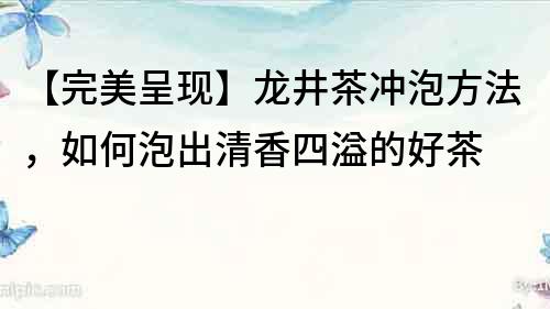 【完美呈现】龙井茶冲泡方法，如何泡出清香四溢的好茶