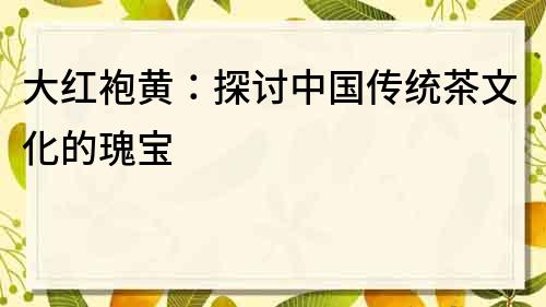 大红袍黄：探讨中国传统茶文化的瑰宝