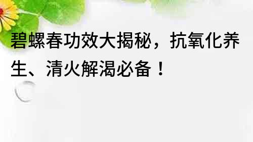 碧螺春功效大揭秘，抗氧化养生、清火解渴必备！