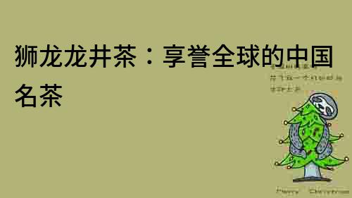 狮龙龙井茶：享誉全球的中国名茶