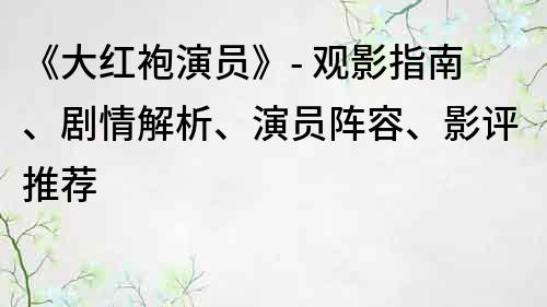 《大红袍演员》- 观影指南、剧情解析、演员阵容、影评推荐