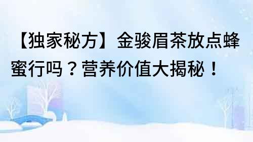 【独家秘方】金骏眉茶放点蜂蜜行吗？营养价值大揭秘！