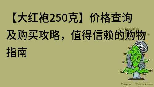 【大红袍250克】价格查询及购买攻略，值得信赖的购物指南