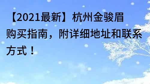 【2021最新】杭州金骏眉购买指南，附详细地址和联系方式！