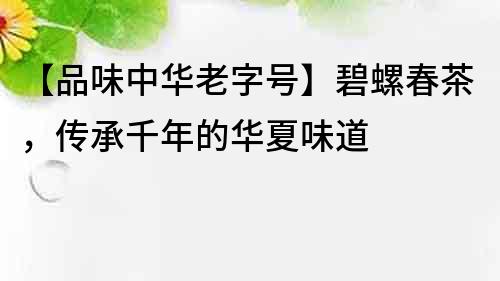 【品味中华老字号】碧螺春茶，传承千年的华夏味道