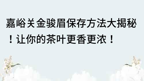 嘉峪关金骏眉保存方法大揭秘！让你的茶叶更香更浓！