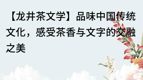 【龙井茶文学】品味中国传统文化，感受茶香与文字的交融之美