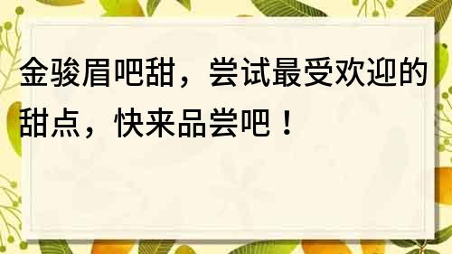 金骏眉吧甜，尝试最受欢迎的甜点，快来品尝吧！