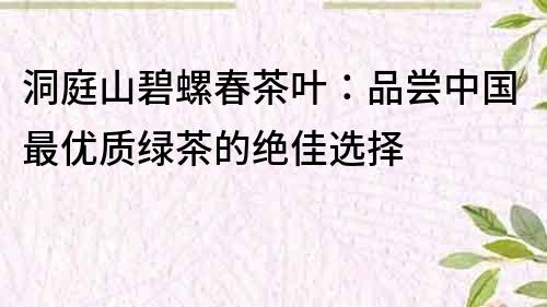 洞庭山碧螺春茶叶：品尝中国最优质绿茶的绝佳选择