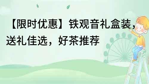 【限时优惠】铁观音礼盒装，送礼佳选，好茶推荐