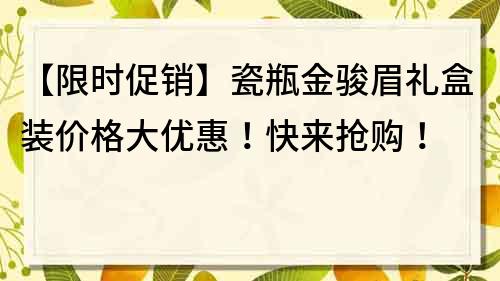 【限时促销】瓷瓶金骏眉礼盒装价格大优惠！快来抢购！