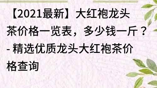 【2021最新】大红袍龙头茶价格一览表，多少钱一斤？- 精选优质龙头大红袍茶价格查询