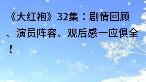 《大红袍》32集：剧情回顾、演员阵容、观后感一应俱全！