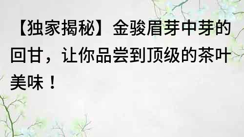 【独家揭秘】金骏眉芽中芽的回甘，让你品尝到顶级的茶叶美味！