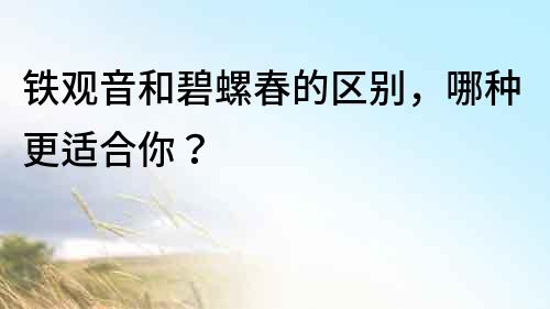 铁观音和碧螺春的区别，哪种更适合你？