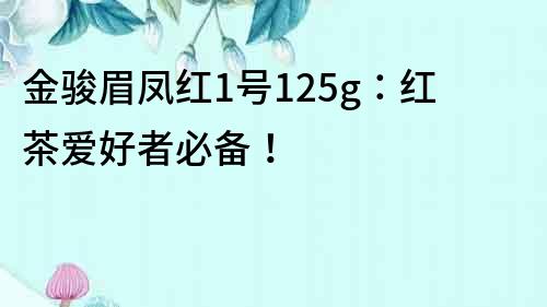 金骏眉凤红1号125g：红茶爱好者必备！