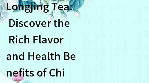 Longjing Tea: Discover the Rich Flavor and Health Benefits of Chinese Green Tea
