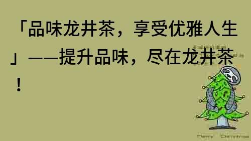 「品味龙井茶，享受优雅人生」——提升品味，尽在龙井茶！