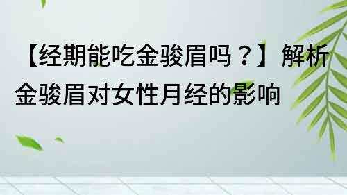 【经期能吃金骏眉吗？】解析金骏眉对女性月经的影响